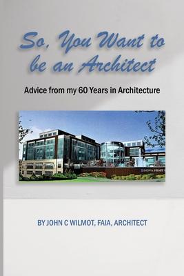 So, You Want to be an Architect: Advice from my 60 Years in Architecture