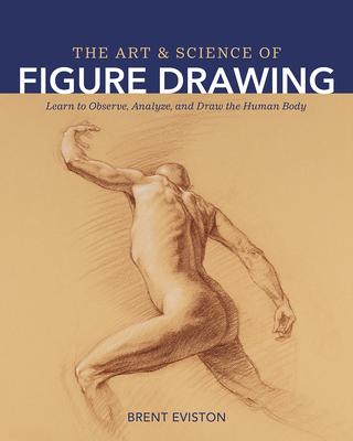 The Art and Science of Figure Drawing: Learn to Observe, Analyze, and Draw the Human Body