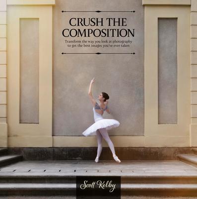 Crush the Composition: Transform the Way You Look at Photography to Get the Best Images You've Ever Taken