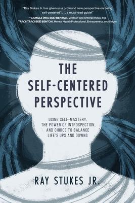 The Self-Centered Perspective: Using Self-Mastery, The Power of Introspection, and Choice to Balance Life's Ups and Downs