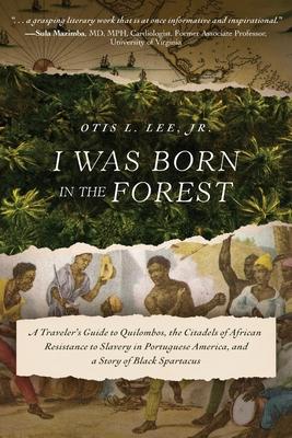 I Was Born in the Forest: A Traveler's Guide to Quilombos, the Citadels of African Resistance to Slavery in Portuguese America, and a Story of B