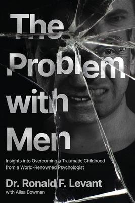 The Problem with Men: Insights on Overcoming a Traumatic Childhood from a World-Renowned Psychologist