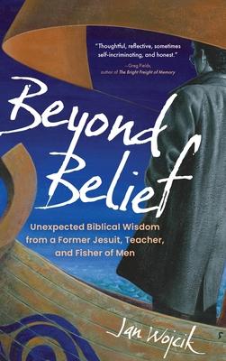 Beyond Belief: Unexpected Biblical Wisdom from a Former Jesuit, Teacher, and Fisher of Men