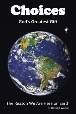 Choices God's Greatest Gift: The Reason We Are Here on Earth