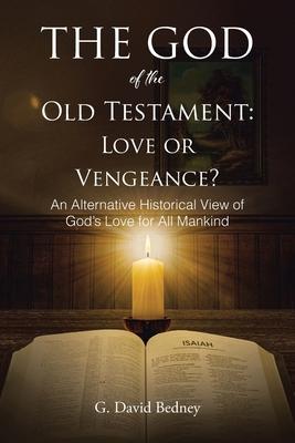 The God of the Old Testament: Love or Vengeance?: An Alternative Historical View of God's Love for All Mankind