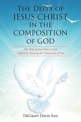 The Deity of Jesus Christ in the Composition of God: The Deity of Jesus Christ as God Defined by Knowing the Composition of God