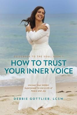 How to Trust Your Inner Voice: Uncover Your Hidden Superpower to Live a Life of Peace and Joy