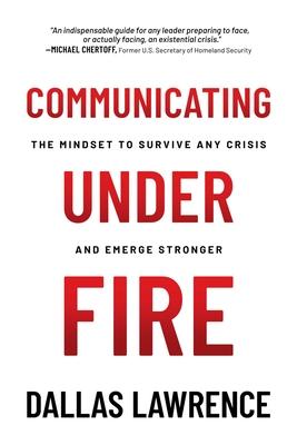 Communicating Under Fire: The Mindset to Survive Any Crisis and Emerge Stronger