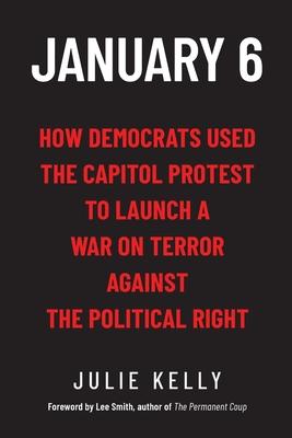 January 6: How Democrats Used the Capitol Protest to Launch a War on Terror Against the Political Right: How Democrats Used the C