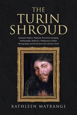 The Turin Shroud: Quantum Physics, Magnetic Resonance Imaging, Radiography, Radionics, Palingenesis, Kirlian Photography, and the Resurr