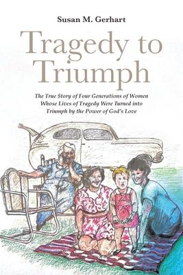 Tragedy to Triumph; The True Story of Four Generations of Women Whose Lives of Tragedy Were Turned into Triumph by the Power of God's Love