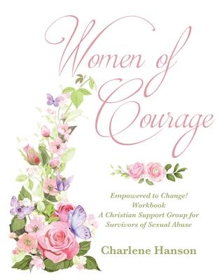 Women of Courage: Empowered to Change! Workbook A Christian Support Group for Survivors of Sexual Abuse