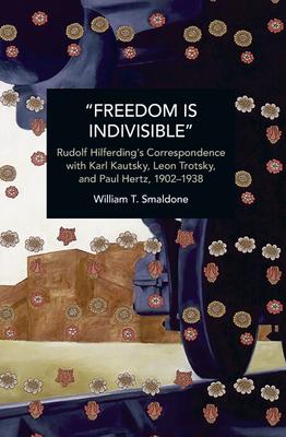 "Freedom Is Indivisible": Rudolf Hilferding's Correspondence with Karl Kautsky, Leon Trotsky, and Paul Hertz, 1902-1938