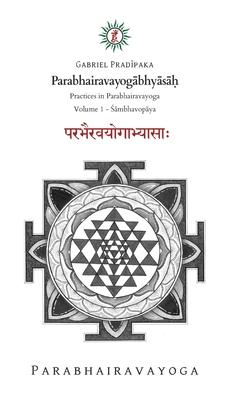 Parabhairavayog&#257;bhy&#257;s&#257;&#7717;: Practices in Parabhairavayoga - Volume 1