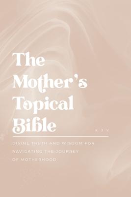 The Mother's Topical Bible: Divine Truth and Wisdom for Navigating the Journey of Motherhood