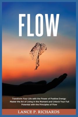 Flow: Transform Your Life with the Power of Positive Energy: Master the Art of Living in the Moment and Unlock Your Full Pot