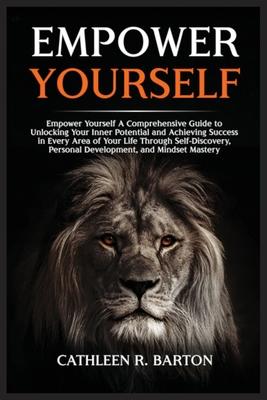 Empower Yourself: A Comprehensive Guide to Unlocking Your Inner Potential and Achieving Success in Every Area of Your Life Through Self-