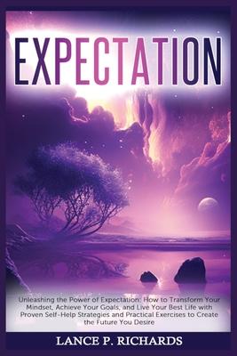 Expectation: Unleashing the Power of Expectation: How to Transform Your Mindset, Achieve Your Goals, and Live Your Best Life with P