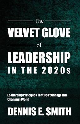 The Velvet Glove of Leadership in the 2020s: Leadership Principles That Don't Change in a Changing World