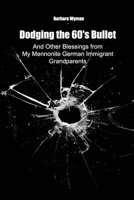 Dodging the 60's Bullet: And Other Blessings from My Mennonite German Immigrant Grandparents