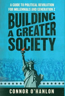 Building a Greater Society: A Guide to Political Revolution for Millennials and Generation Z