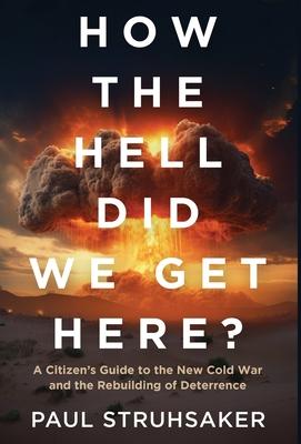 How The Hell Did We Get Here?: A Citizen's Guide to the New Cold War and the Rebuilding of Deterrence