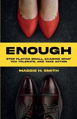 Enough: Stop Playing Small, Examine What You Tolerate, and Take Action: Stop Playing Small, Examine What You Tolerate,