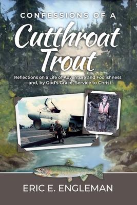 Confessions of a Cutthroat Trout: Reflections on a Life of Adventure and Foolishness-and, by God's Grace, Service to Christ