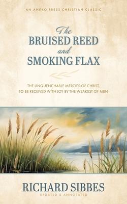 The Bruised Reed and Smoking Flax: The Unquenchable Mercies of Christ, to Be Received with Joy by the Weakest of Men