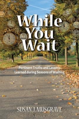 While You Wait: Pertinent Truths and Lessons Learned during Seasons of Waiting