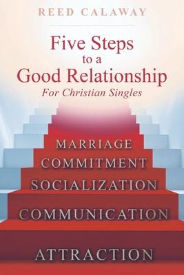 Five Steps To A Good Relationship: For Christian Singles