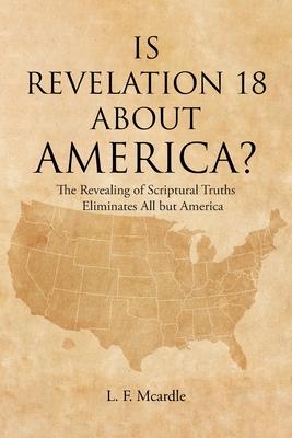 Is Revelation 18 about America?: The Revealing of Scriptural Truths Eliminates All but America