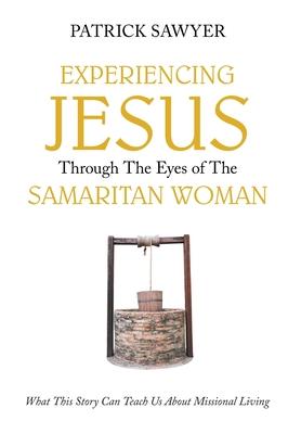 Experiencing Jesus Through The Eyes of The Samaritan Woman: What This Story Can Teach Us About Missional Living