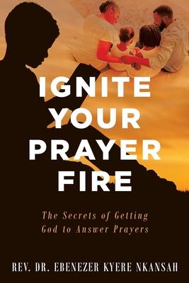 Ignite Your Prayer Fire: The Secrets of Getting God to Answer Prayers