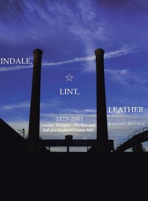 Lindale, Lint and Leather 1825-2001: Lindale, Georgia--The Rise and Fall of a Southern Cotton Mill