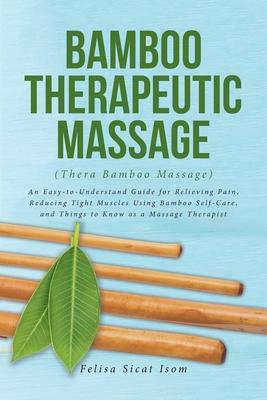 BAMBOO THERAPEUTIC MASSAGE (Thera Bamboo Massage): An Easy-to-Understand Guide for Relieving Pain, Reducing Tight Muscles Using Bamboo Self-Care, and