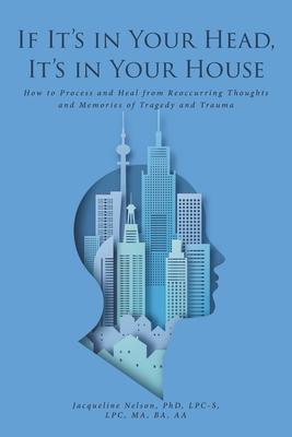 If It's In Your Head, It's In Your House: How to Process and Heal from Reoccurring Thoughts and Memories of Tragedy and Trauma