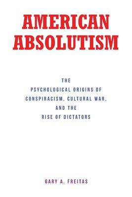 American Absolutism: The Psychological Origins of Conspiracism, Cultural War, and The Rise of Dictators