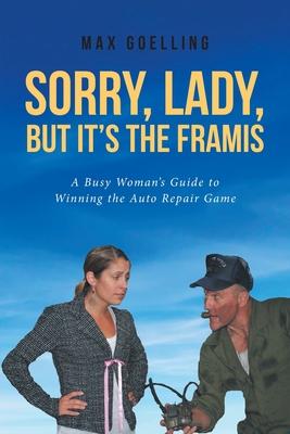 Sorry, Lady, but It's the Framis: A Busy Woman's Guide to Winning the Auto Repair Game