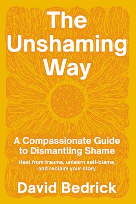 The Unshaming Way: A Compassionate Guide to Dismantling Shame--Heal from Trauma, Unlearn Self-Blame, and Reclaim Your Story