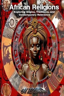 African Religions: Exploring Origins, Traditions, and Contemporary Relevance: Exploring Origins, Traditions, and Contemporary Relevance