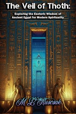 The Veil of Thoth: Exploring the Esoteric Wisdom of Ancient Egypt for Modern Spirituality