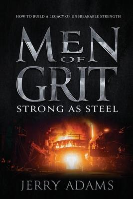 Men of Grit - Strong as Steel: How to Build a Legacy of Unbreakable Strength