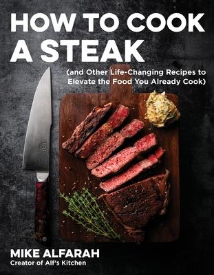 How to Cook a Steak: (And Other Life-Changing Recipes to Elevate the Food You Already Cook)