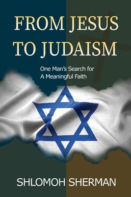 From Jesus To Judaism: One Man's Search For a Meaningful Faith