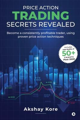 Price Action Trading Secrets Revealed: Become a consistently profitable trader, using proven price action techniques