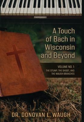 A Touch of Bach in Wisconsin and Beyond, Volume No. 1: The Stump, the Shoot, and the Waugh Branches