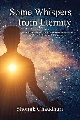 Some Whispers from Eternity: Book on Evolution of Consciousness and Upliftment of Humanity through OM Kriya Yoga