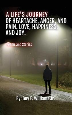 A Life's Journey of Heartache, Anger, and Pain. Love, Happiness, and Joy.: (Poems and Stories)