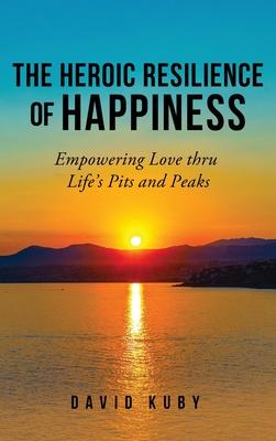 The Heroic Resilience of Happiness: Empowering Love thru Life's Pits and Peaks